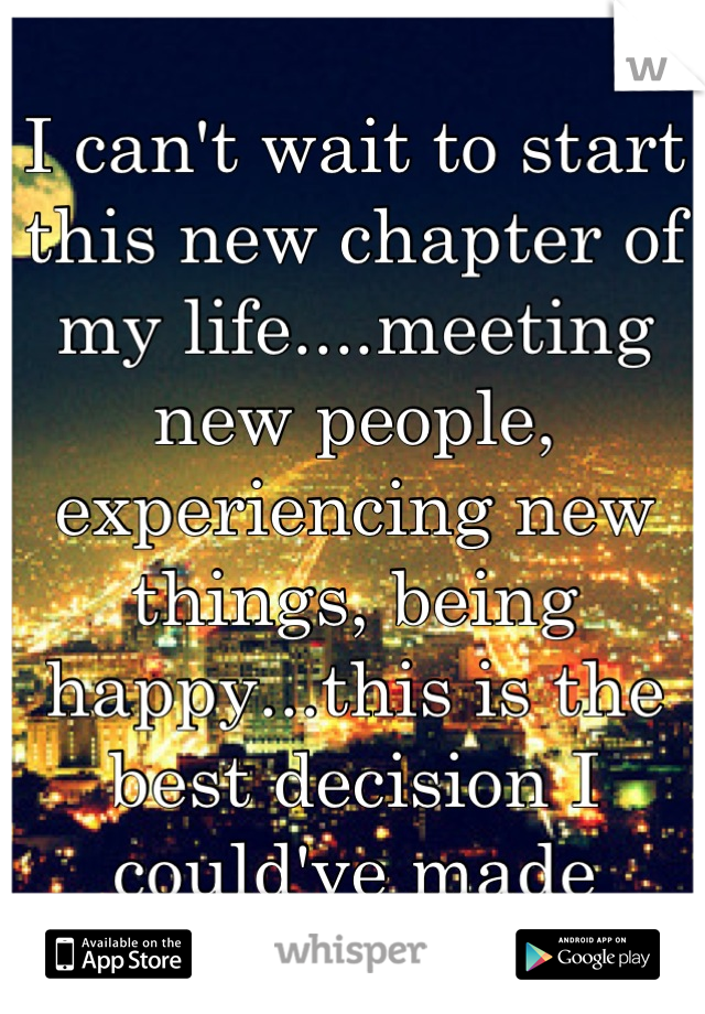 I can't wait to start this new chapter of my life....meeting new people, experiencing new things, being happy...this is the best decision I could've made