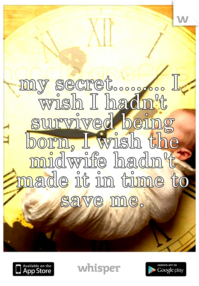 my secret......... I wish I hadn't survived being born, I wish the midwife hadn't made it in time to save me.