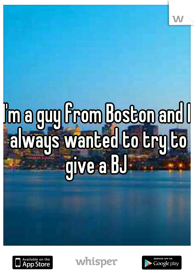 I'm a guy from Boston and I always wanted to try to give a BJ 