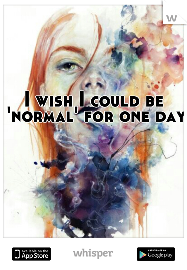 I wish I could be 'normal' for one day