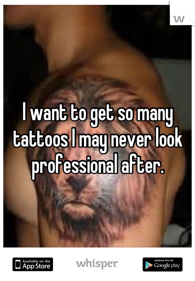 I want to get so many tattoos I may never look professional after.