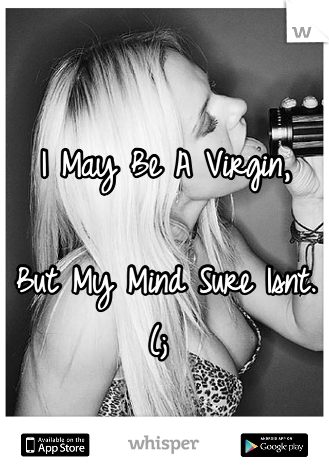 I May Be A Virgin, 

But My Mind Sure Isnt. (; 