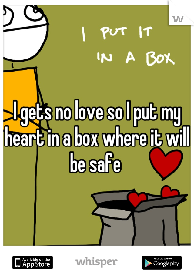 I gets no love so I put my heart in a box where it will be safe 