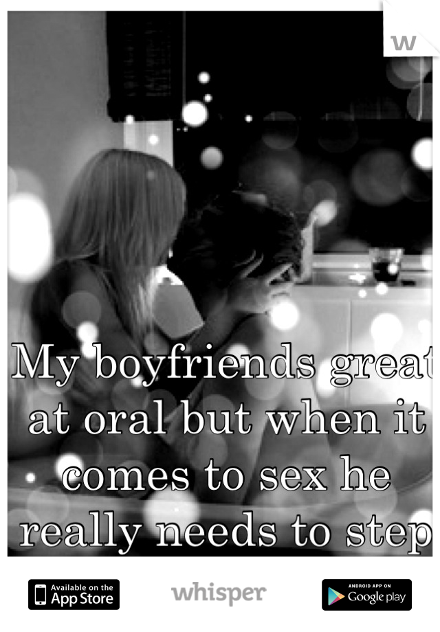 My boyfriends great at oral but when it comes to sex he really needs to step it up