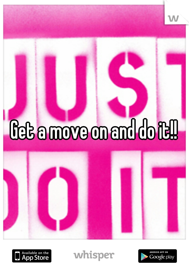 Get a move on and do it!!