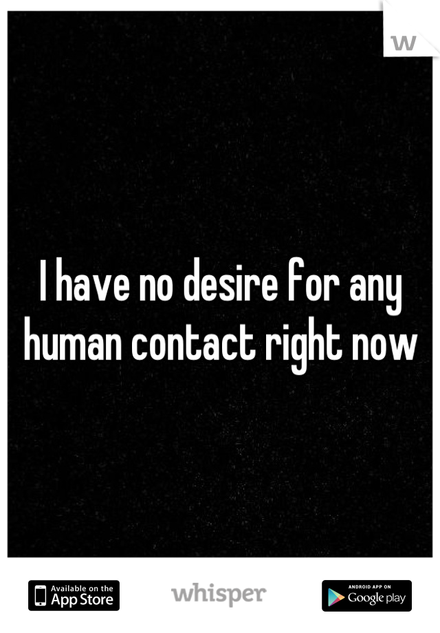 I have no desire for any 
human contact right now