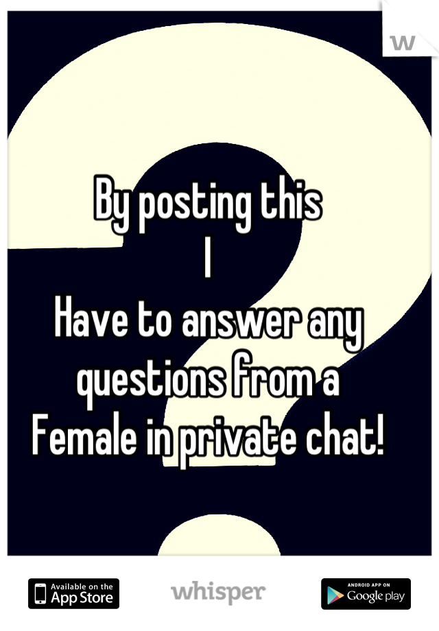 By posting this
I
Have to answer any questions from a
Female in private chat!