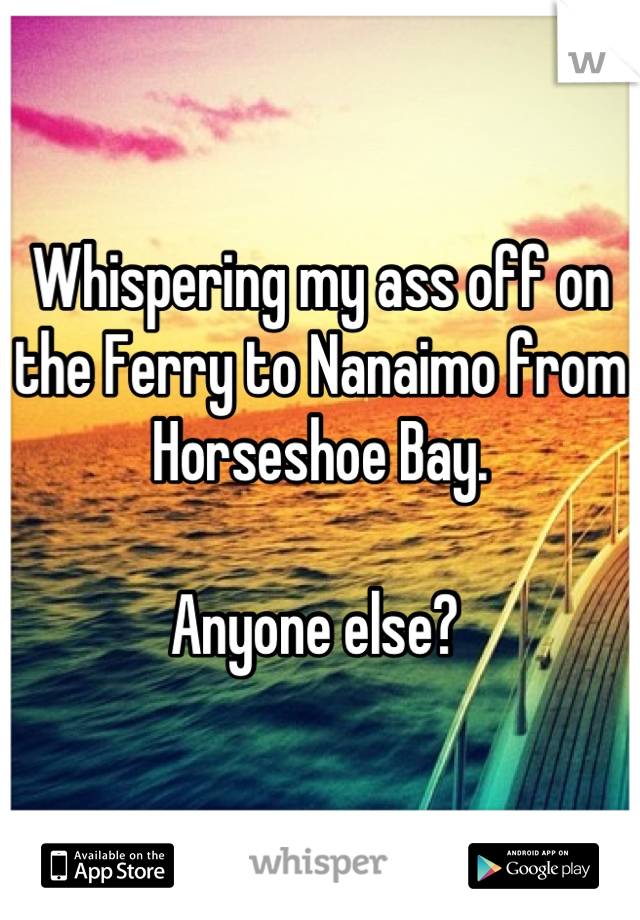 Whispering my ass off on the Ferry to Nanaimo from Horseshoe Bay.

Anyone else? 