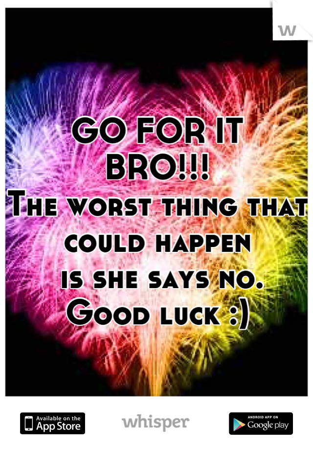 GO FOR IT
BRO!!!
The worst thing that could happen
 is she says no. 
Good luck :)