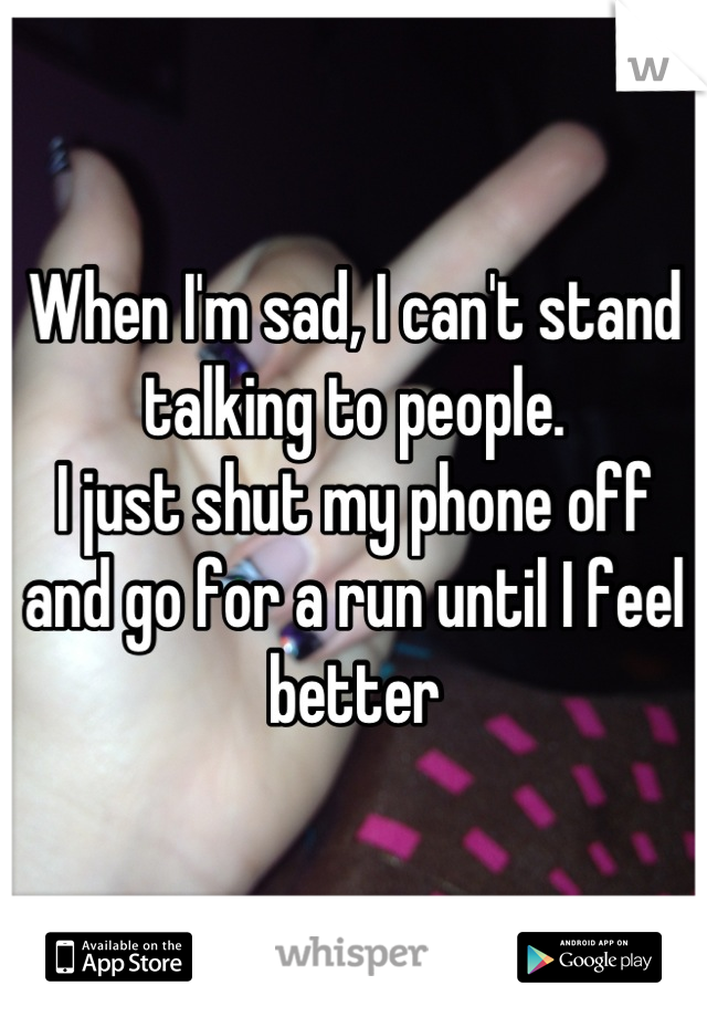 When I'm sad, I can't stand talking to people. 
I just shut my phone off and go for a run until I feel better