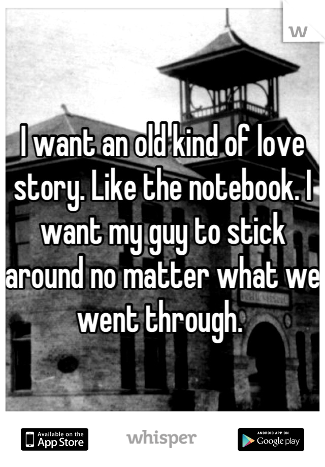 I want an old kind of love story. Like the notebook. I want my guy to stick around no matter what we went through. 