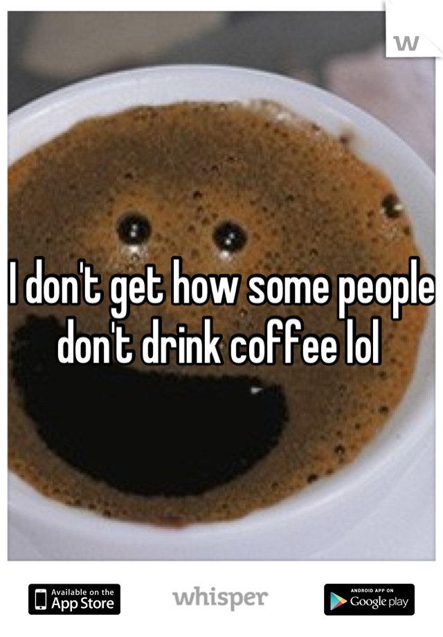 I don't get how some people don't drink coffee lol 