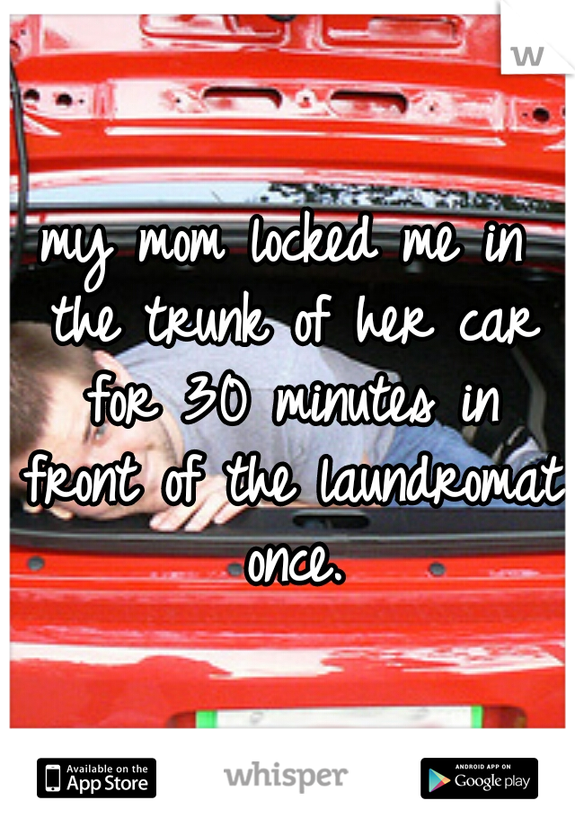my mom locked me in the trunk of her car for 30 minutes in front of the laundromat once.