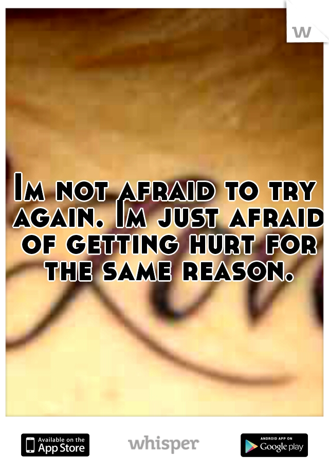 Im not afraid to try again. Im just afraid of getting hurt for the same reason.