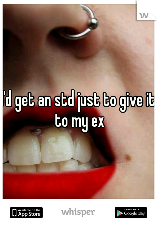 I'd get an std just to give it to my ex