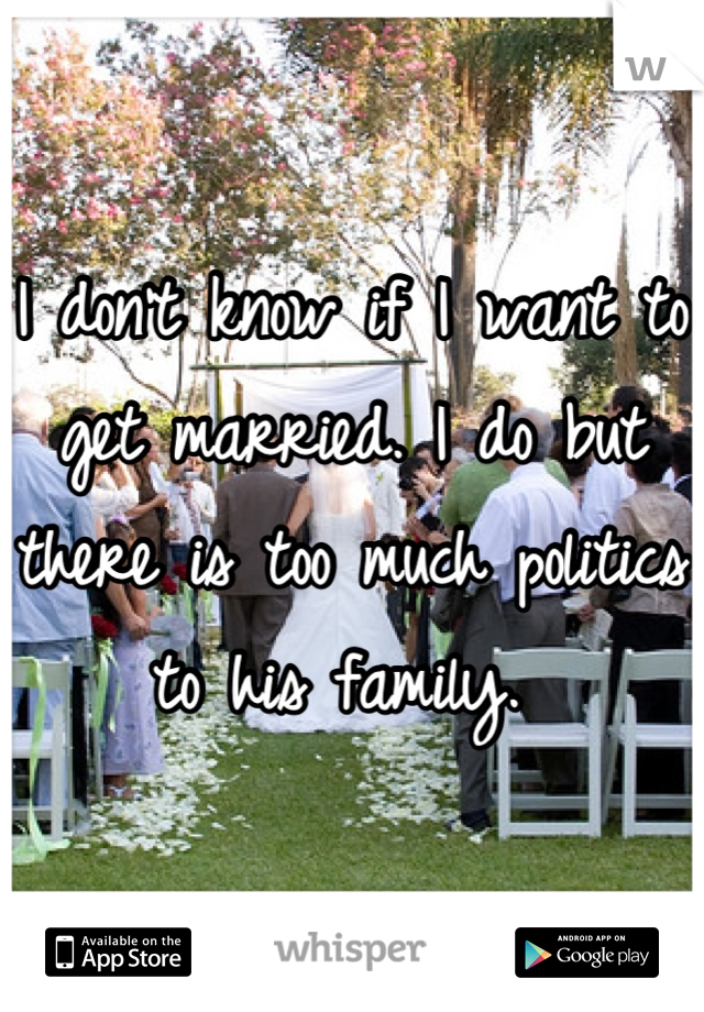 I don't know if I want to get married. I do but there is too much politics to his family. 