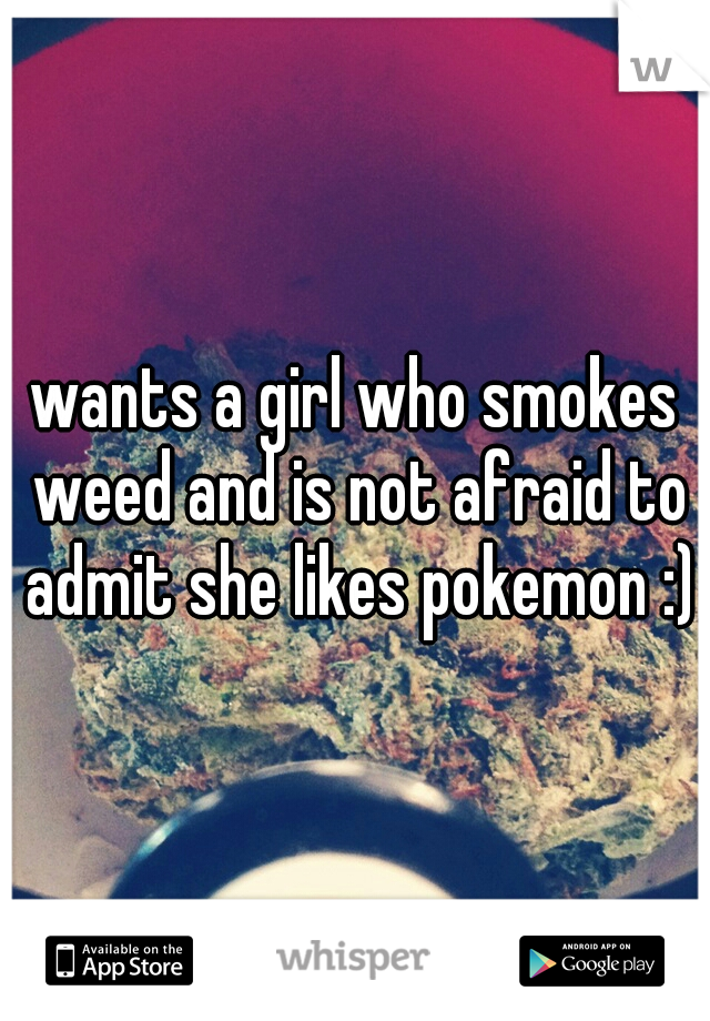 wants a girl who smokes weed and is not afraid to admit she likes pokemon :)