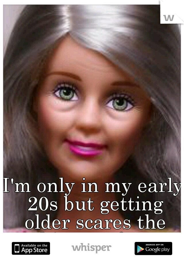 I'm only in my early 20s but getting older scares the shit out of me.