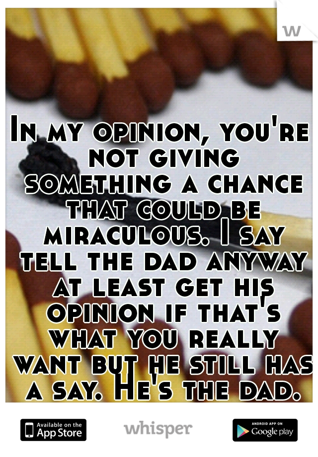 In my opinion, you're not giving something a chance that could be miraculous. I say tell the dad anyway at least get his opinion if that's what you really want but he still has a say. He's the dad.