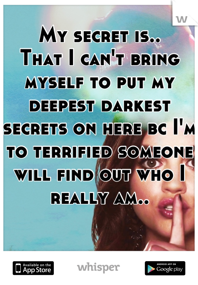 My secret is..
That I can't bring myself to put my deepest darkest secrets on here bc I'm to terrified someone will find out who I really am..