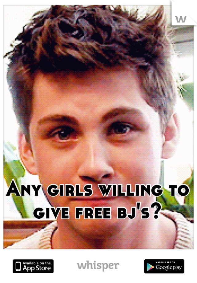 Any girls willing to give free bj's?