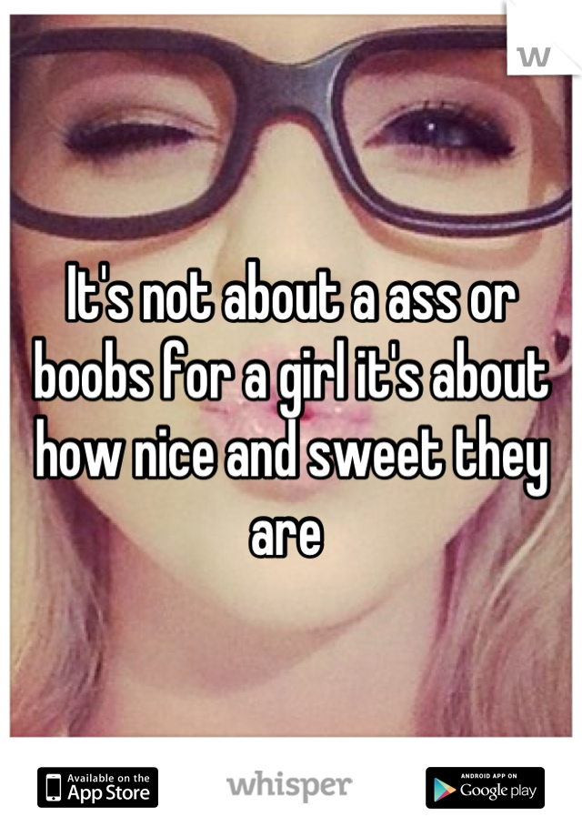It's not about a ass or boobs for a girl it's about how nice and sweet they are 