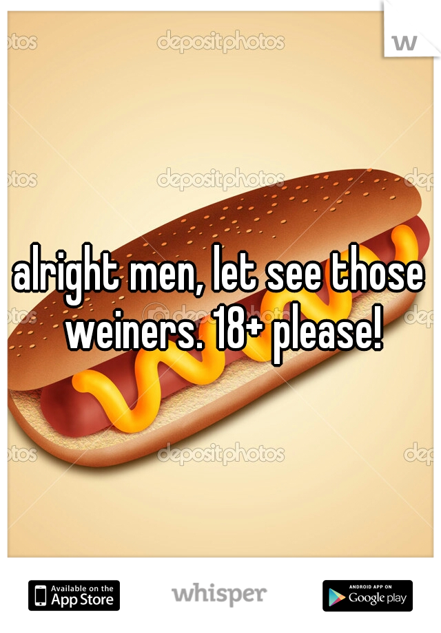 alright men, let see those weiners. 18+ please!