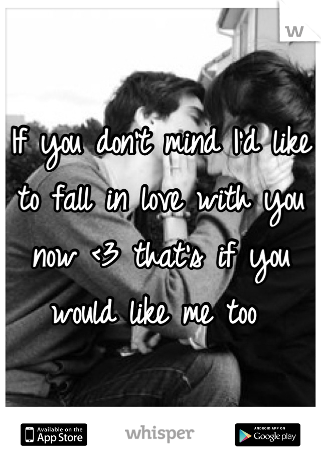 If you don't mind I'd like to fall in love with you now <3 that's if you would like me too 