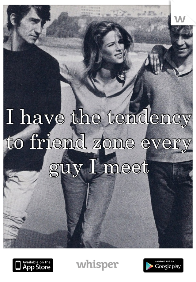 I have the tendency to friend zone every guy I meet