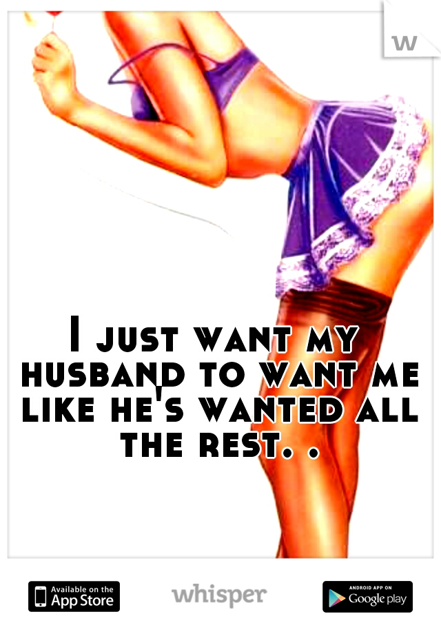 I just want my husband to want me like he's wanted all the rest. .