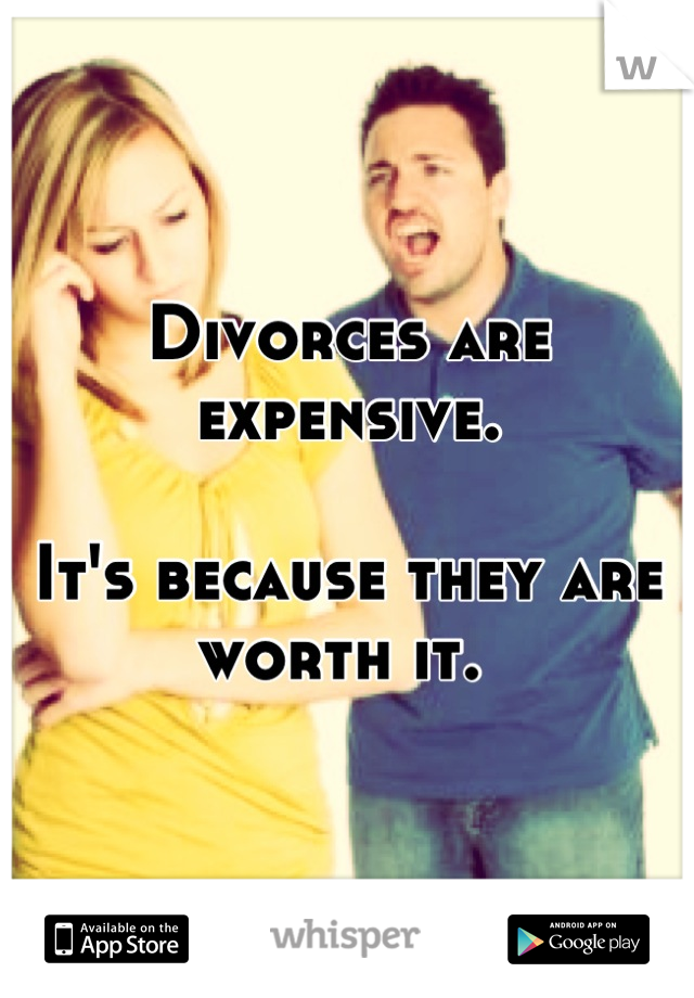 Divorces are expensive. 

It's because they are worth it. 