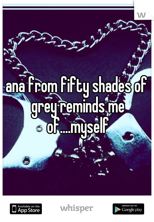 ana from fifty shades of grey reminds me of....myself