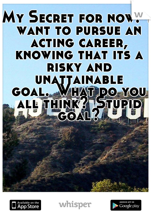 My Secret for now:
I want to pursue an acting career, knowing that its a risky and unattainable goal.
What do you all think?
Stupid goal?