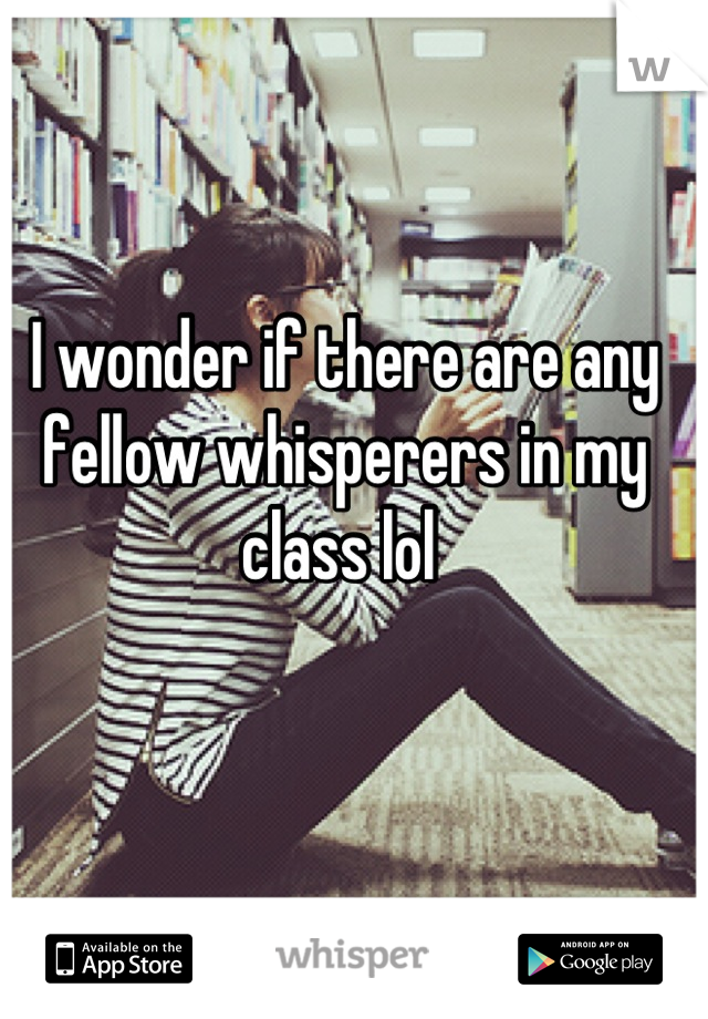 I wonder if there are any fellow whisperers in my class lol 