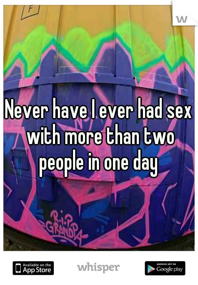 Never have I ever had sex with more than two people in one day 