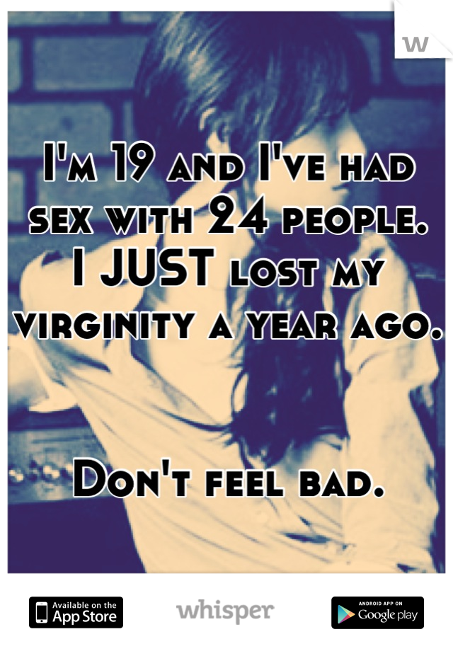 I'm 19 and I've had sex with 24 people.
I JUST lost my virginity a year ago.


Don't feel bad.
