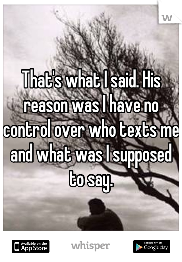 That's what I said. His reason was I have no control over who texts me and what was I supposed to say.