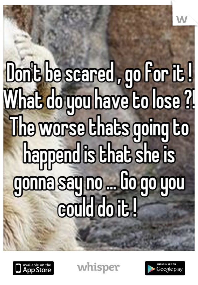 Don't be scared , go for it ! What do you have to lose ?! The worse thats going to happend is that she is gonna say no ... Go go you could do it ! 