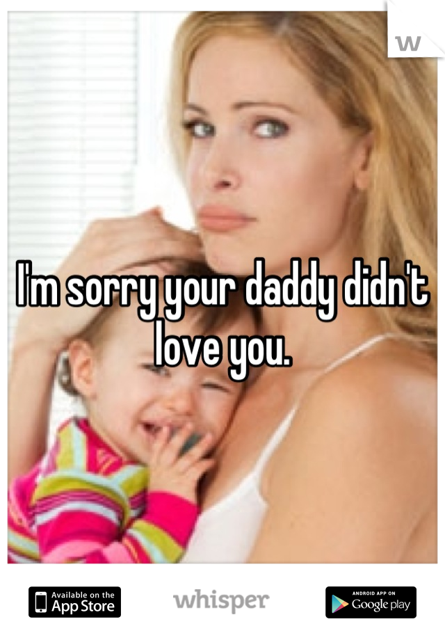 I'm sorry your daddy didn't love you.