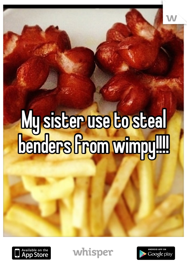 My sister use to steal benders from wimpy!!!!