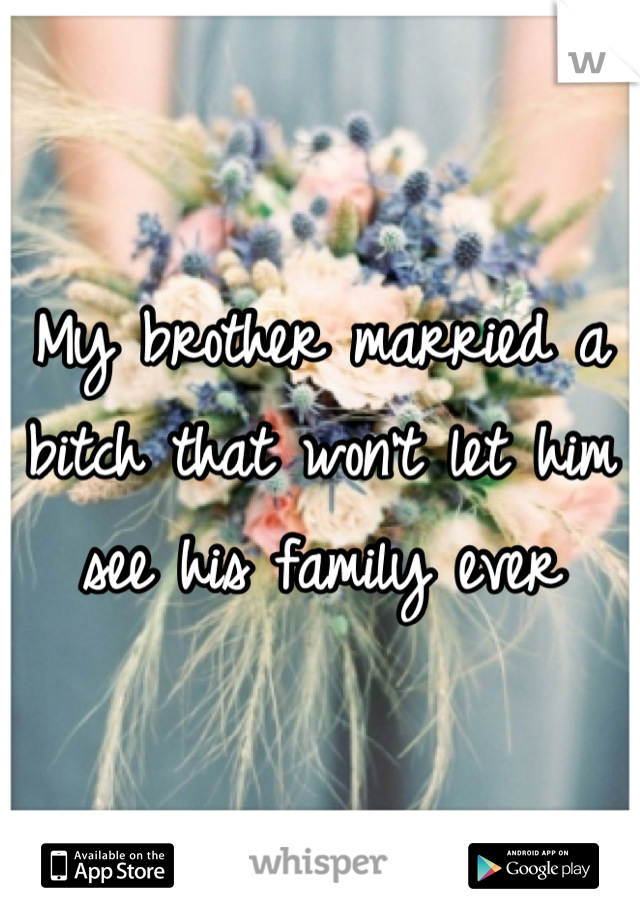 My brother married a bitch that won't let him see his family ever
