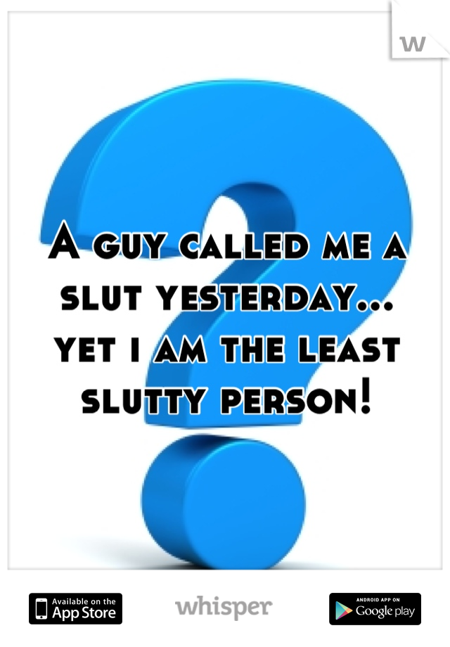 A guy called me a slut yesterday...
yet i am the least slutty person!