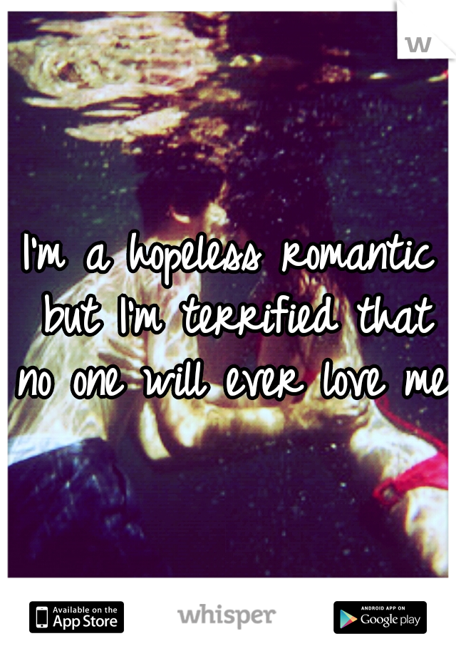 I'm a hopeless romantic but I'm terrified that no one will ever love me.