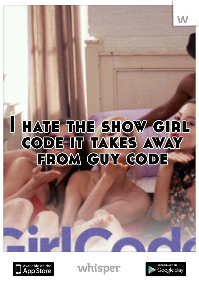 I hate the show girl code it takes away from guy code