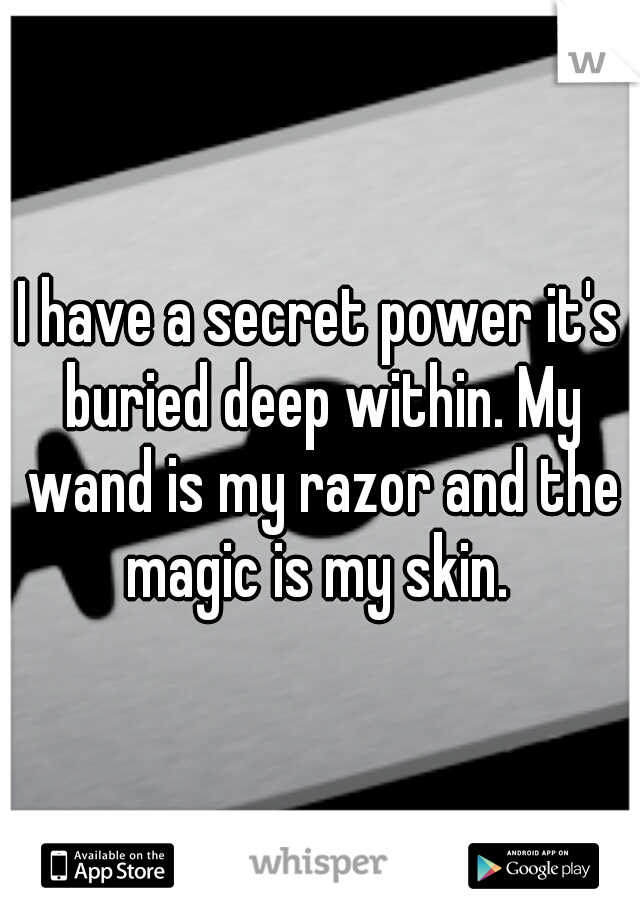 I have a secret power it's buried deep within. My wand is my razor and the magic is my skin. 