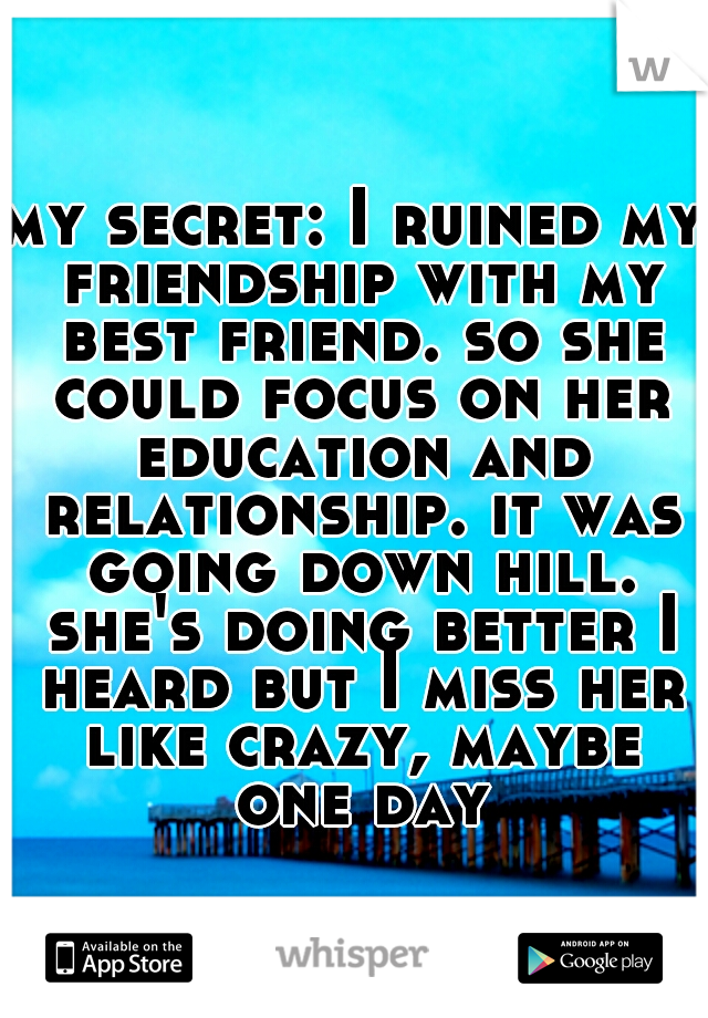 my secret: I ruined my friendship with my best friend. so she could focus on her education and relationship. it was going down hill. she's doing better I heard but I miss her like crazy, maybe one day