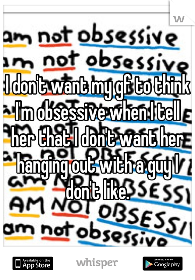 I don't want my gf to think I'm obsessive when I tell her that I don't want her hanging out with a guy I don't like.