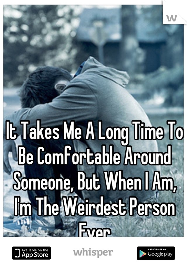It Takes Me A Long Time To Be Comfortable Around Someone, But When I Am, I'm The Weirdest Person Ever