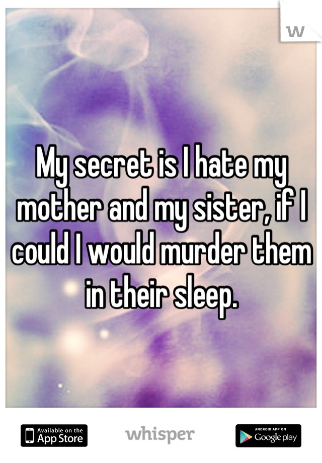My secret is I hate my mother and my sister, if I could I would murder them in their sleep.