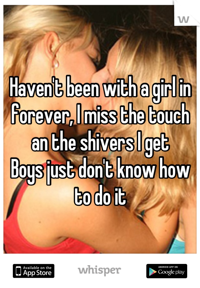 Haven't been with a girl in forever, I miss the touch an the shivers I get
Boys just don't know how to do it
